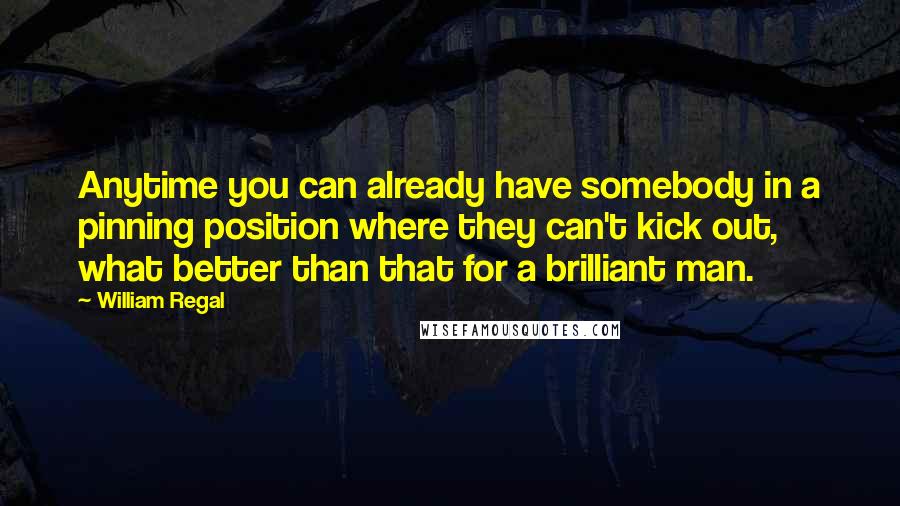 William Regal Quotes: Anytime you can already have somebody in a pinning position where they can't kick out, what better than that for a brilliant man.