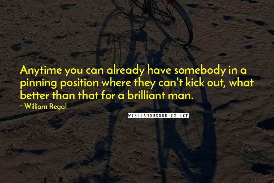 William Regal Quotes: Anytime you can already have somebody in a pinning position where they can't kick out, what better than that for a brilliant man.