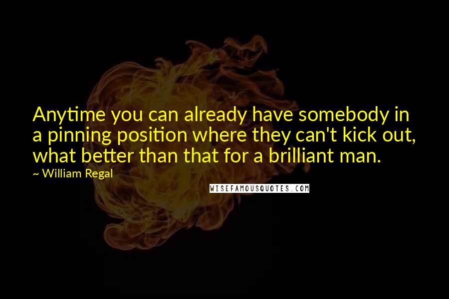 William Regal Quotes: Anytime you can already have somebody in a pinning position where they can't kick out, what better than that for a brilliant man.