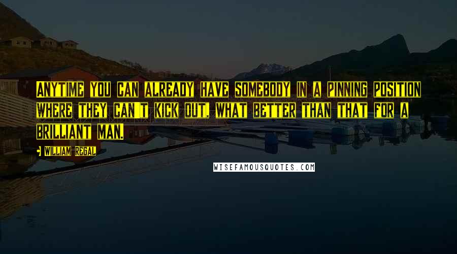 William Regal Quotes: Anytime you can already have somebody in a pinning position where they can't kick out, what better than that for a brilliant man.
