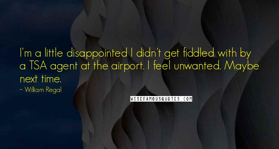 William Regal Quotes: I'm a little disappointed I didn't get fiddled with by a TSA agent at the airport. I feel unwanted. Maybe next time.