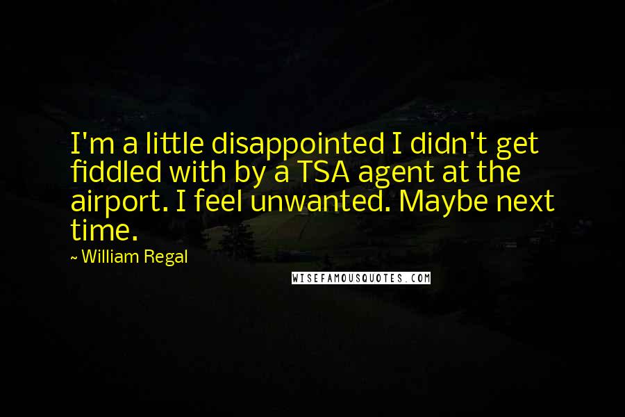 William Regal Quotes: I'm a little disappointed I didn't get fiddled with by a TSA agent at the airport. I feel unwanted. Maybe next time.