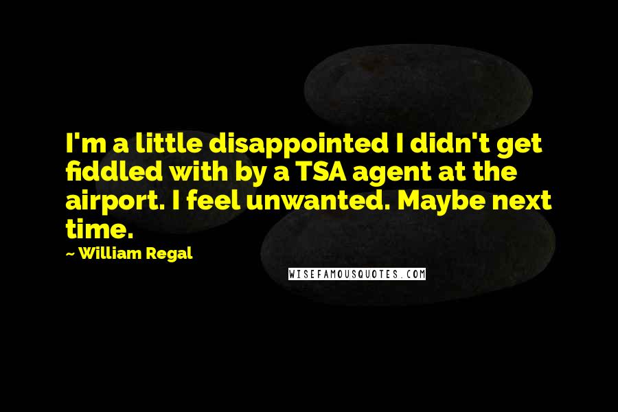 William Regal Quotes: I'm a little disappointed I didn't get fiddled with by a TSA agent at the airport. I feel unwanted. Maybe next time.