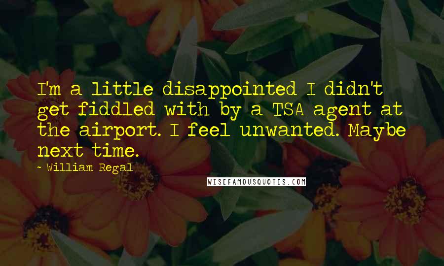 William Regal Quotes: I'm a little disappointed I didn't get fiddled with by a TSA agent at the airport. I feel unwanted. Maybe next time.