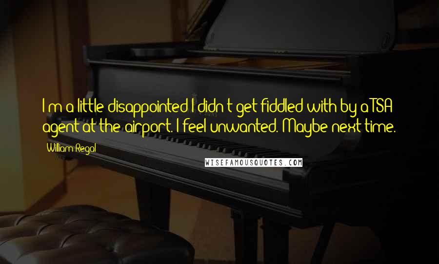 William Regal Quotes: I'm a little disappointed I didn't get fiddled with by a TSA agent at the airport. I feel unwanted. Maybe next time.