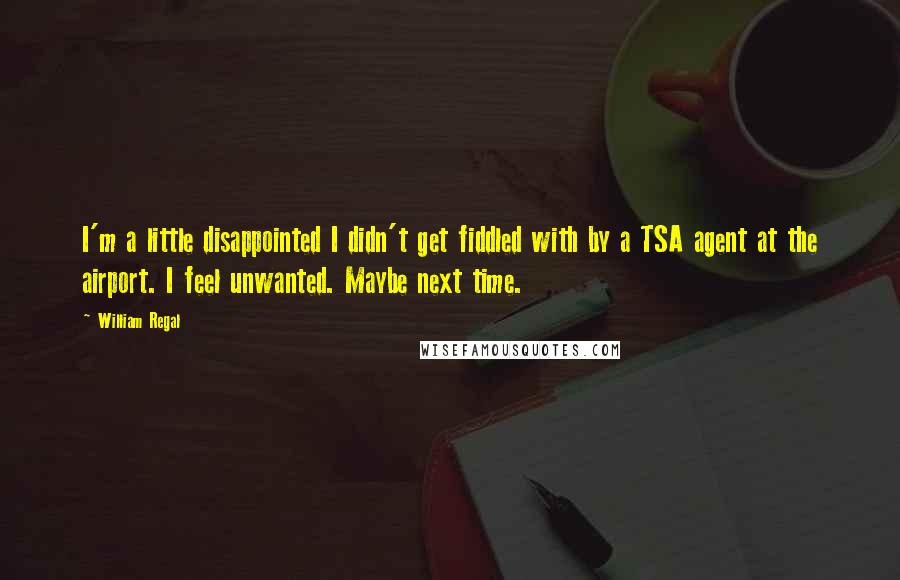 William Regal Quotes: I'm a little disappointed I didn't get fiddled with by a TSA agent at the airport. I feel unwanted. Maybe next time.