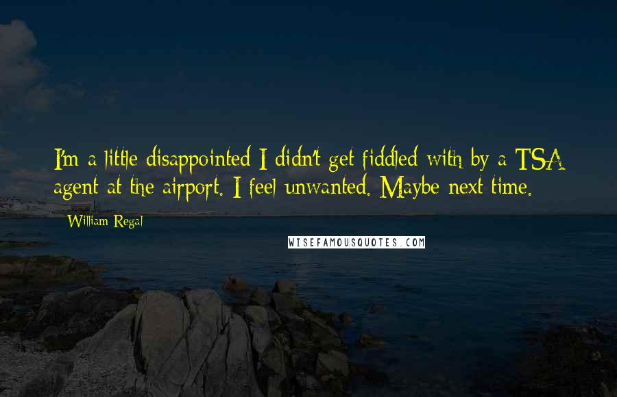 William Regal Quotes: I'm a little disappointed I didn't get fiddled with by a TSA agent at the airport. I feel unwanted. Maybe next time.