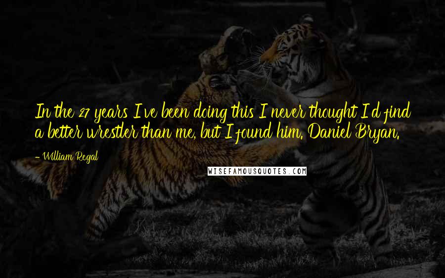 William Regal Quotes: In the 27 years I've been doing this I never thought I'd find a better wrestler than me, but I found him. Daniel Bryan.