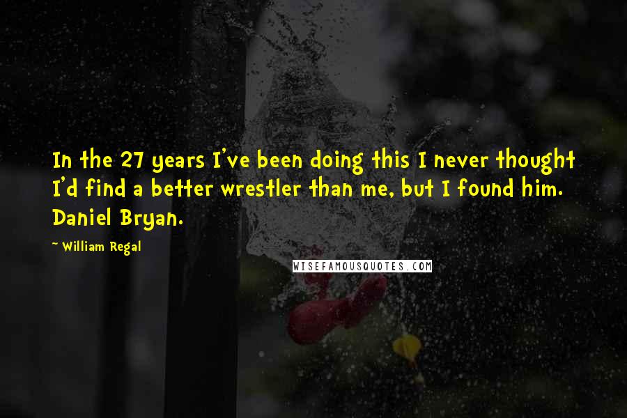 William Regal Quotes: In the 27 years I've been doing this I never thought I'd find a better wrestler than me, but I found him. Daniel Bryan.