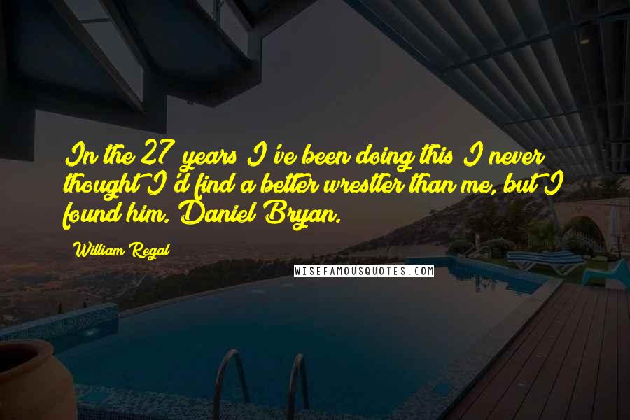 William Regal Quotes: In the 27 years I've been doing this I never thought I'd find a better wrestler than me, but I found him. Daniel Bryan.