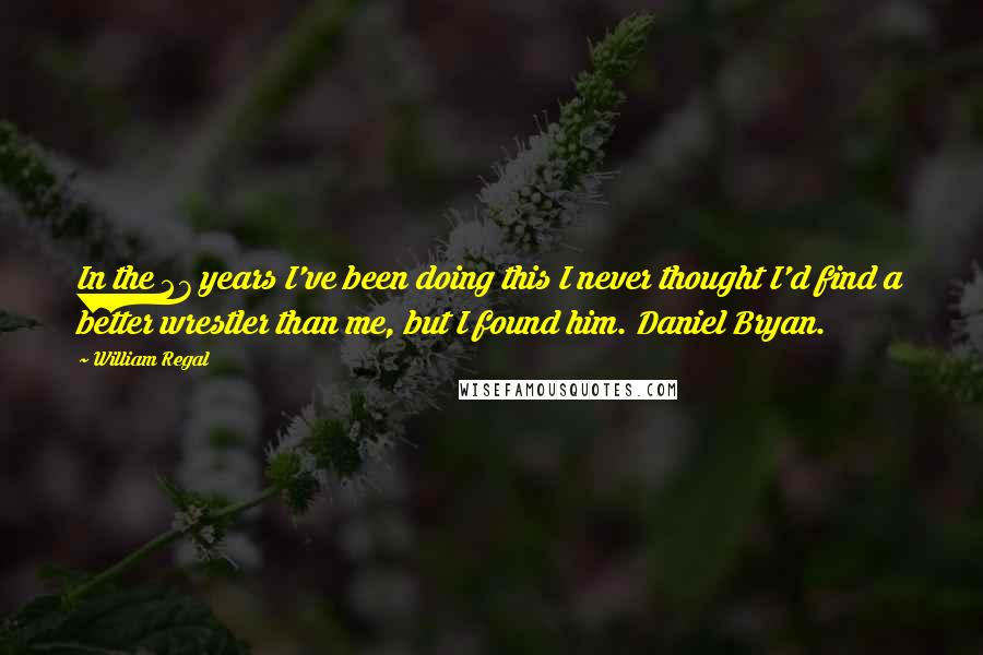 William Regal Quotes: In the 27 years I've been doing this I never thought I'd find a better wrestler than me, but I found him. Daniel Bryan.