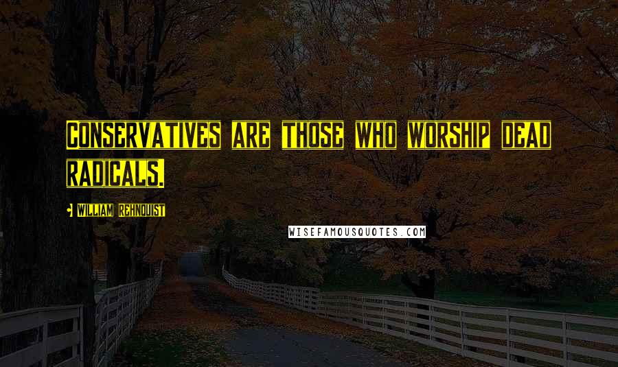 William Rehnquist Quotes: Conservatives are those who worship dead radicals.