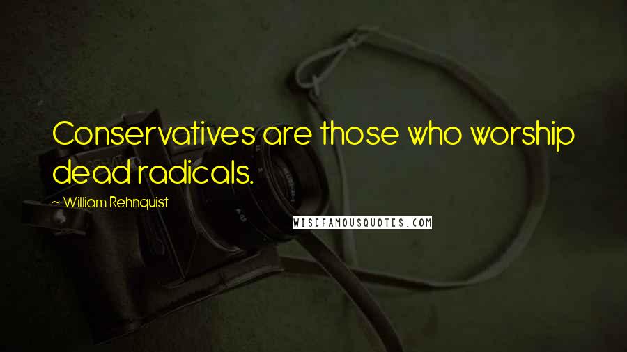 William Rehnquist Quotes: Conservatives are those who worship dead radicals.