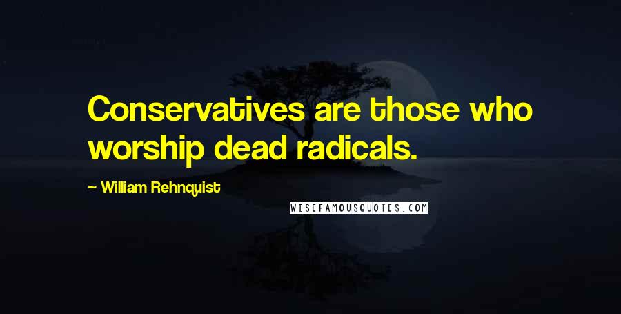 William Rehnquist Quotes: Conservatives are those who worship dead radicals.