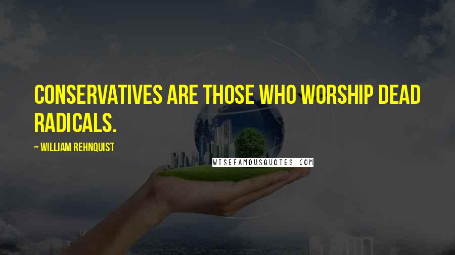 William Rehnquist Quotes: Conservatives are those who worship dead radicals.