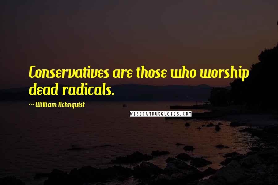 William Rehnquist Quotes: Conservatives are those who worship dead radicals.