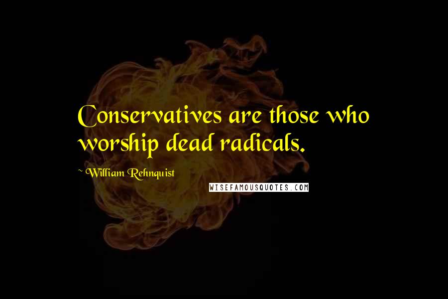 William Rehnquist Quotes: Conservatives are those who worship dead radicals.