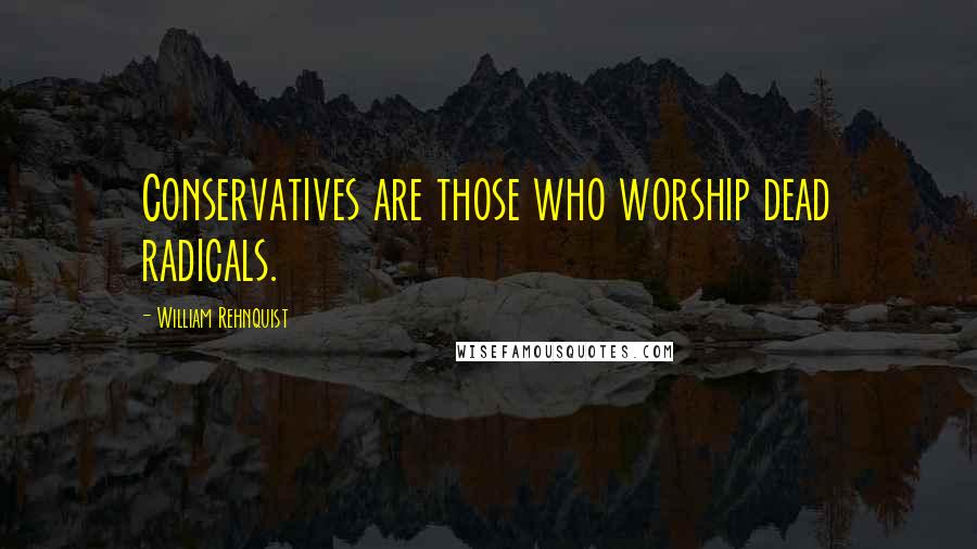 William Rehnquist Quotes: Conservatives are those who worship dead radicals.