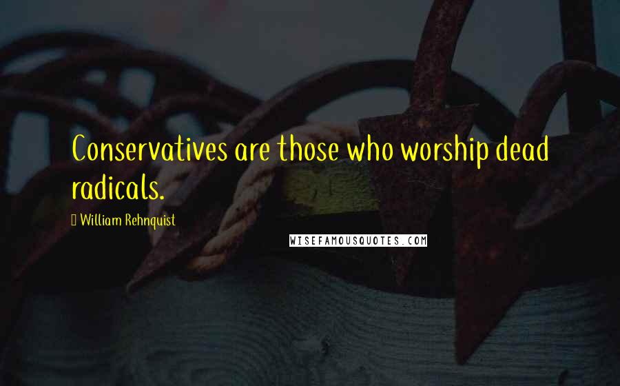 William Rehnquist Quotes: Conservatives are those who worship dead radicals.