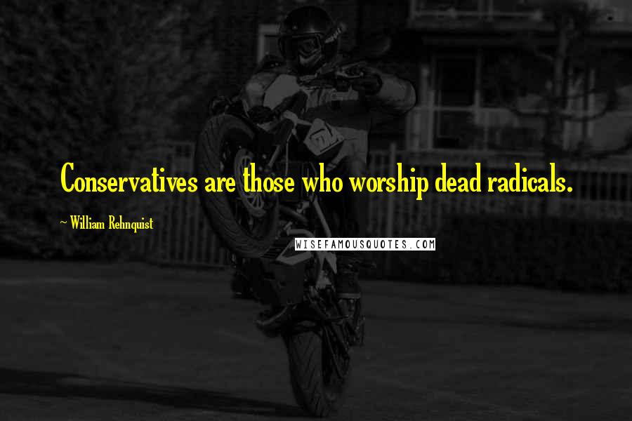 William Rehnquist Quotes: Conservatives are those who worship dead radicals.