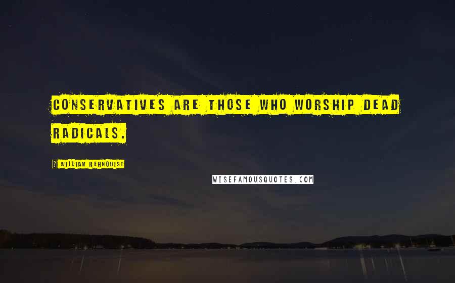 William Rehnquist Quotes: Conservatives are those who worship dead radicals.