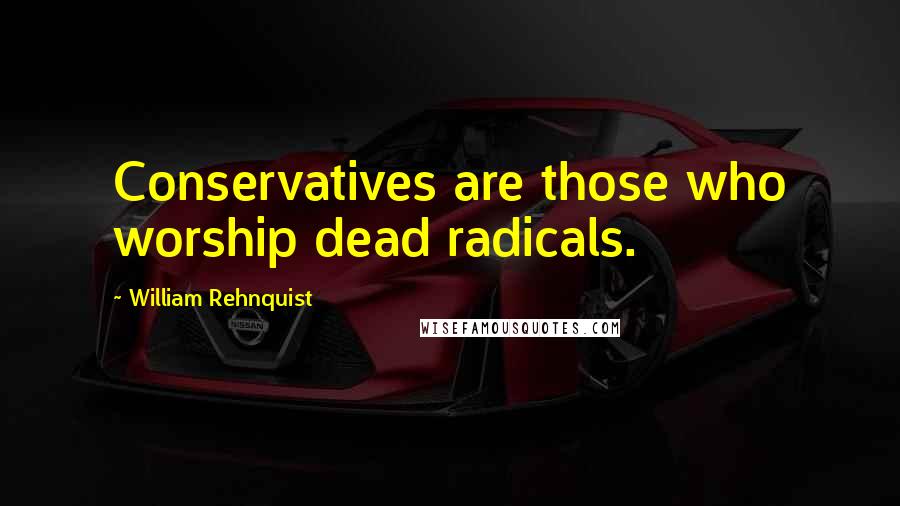 William Rehnquist Quotes: Conservatives are those who worship dead radicals.