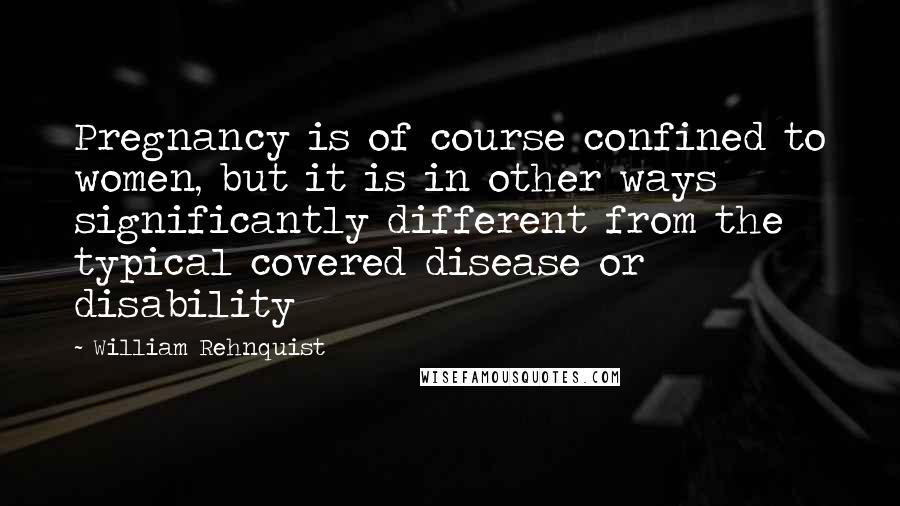 William Rehnquist Quotes: Pregnancy is of course confined to women, but it is in other ways significantly different from the typical covered disease or disability