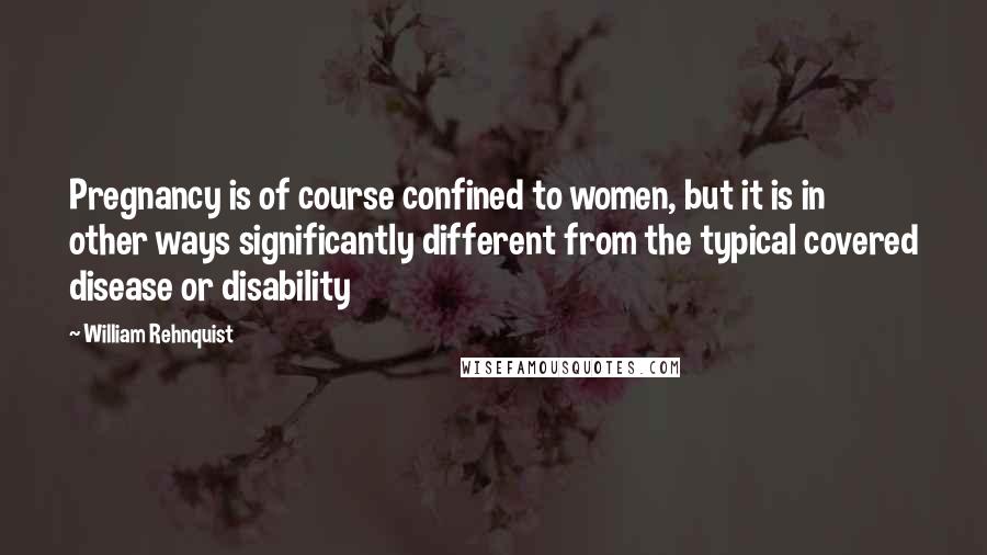 William Rehnquist Quotes: Pregnancy is of course confined to women, but it is in other ways significantly different from the typical covered disease or disability
