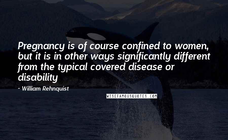 William Rehnquist Quotes: Pregnancy is of course confined to women, but it is in other ways significantly different from the typical covered disease or disability