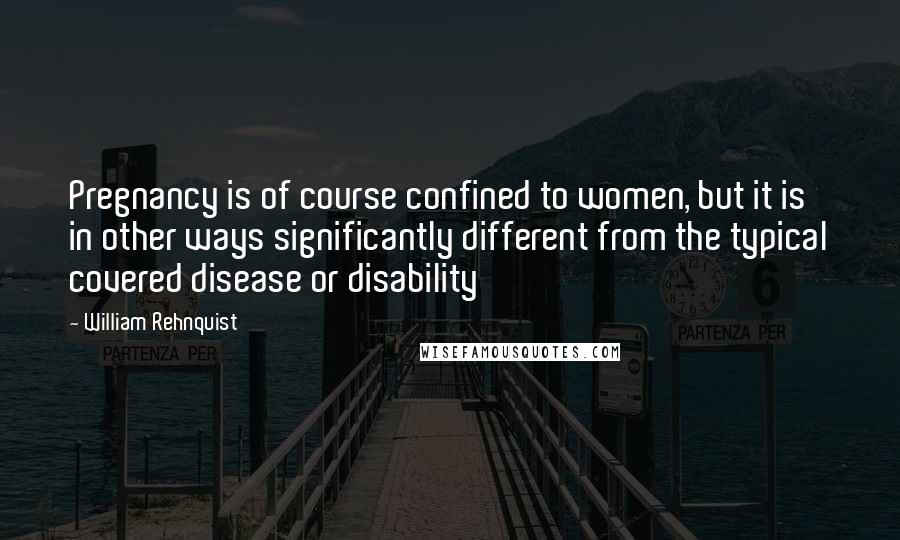 William Rehnquist Quotes: Pregnancy is of course confined to women, but it is in other ways significantly different from the typical covered disease or disability