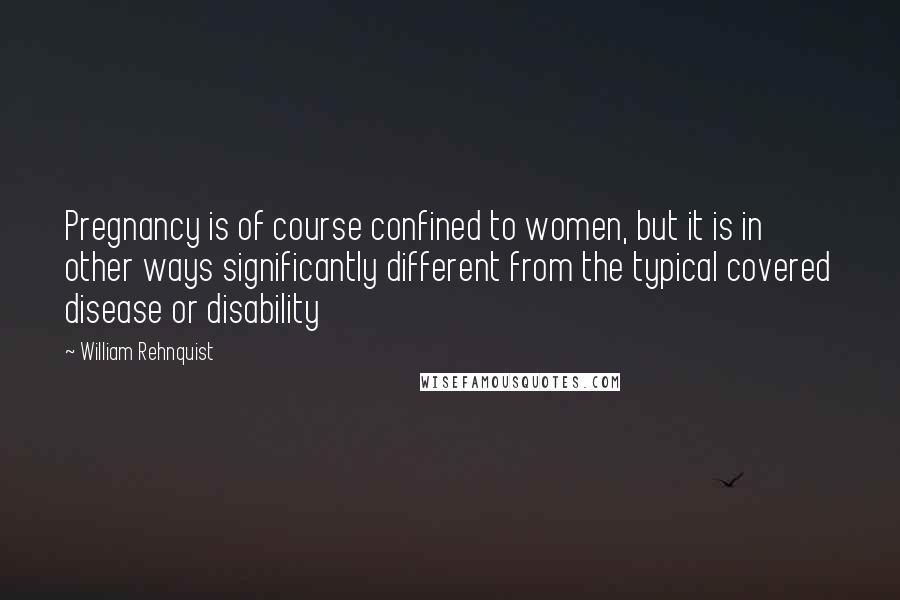 William Rehnquist Quotes: Pregnancy is of course confined to women, but it is in other ways significantly different from the typical covered disease or disability