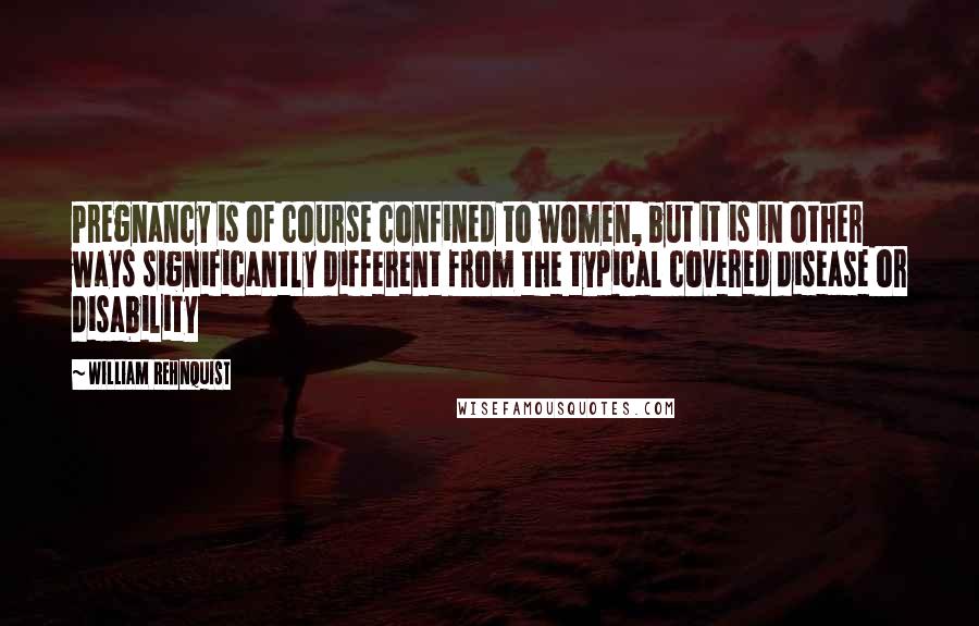 William Rehnquist Quotes: Pregnancy is of course confined to women, but it is in other ways significantly different from the typical covered disease or disability