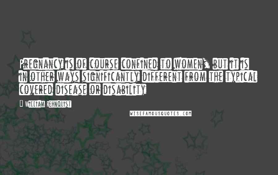 William Rehnquist Quotes: Pregnancy is of course confined to women, but it is in other ways significantly different from the typical covered disease or disability