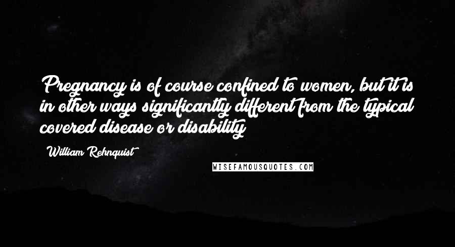 William Rehnquist Quotes: Pregnancy is of course confined to women, but it is in other ways significantly different from the typical covered disease or disability