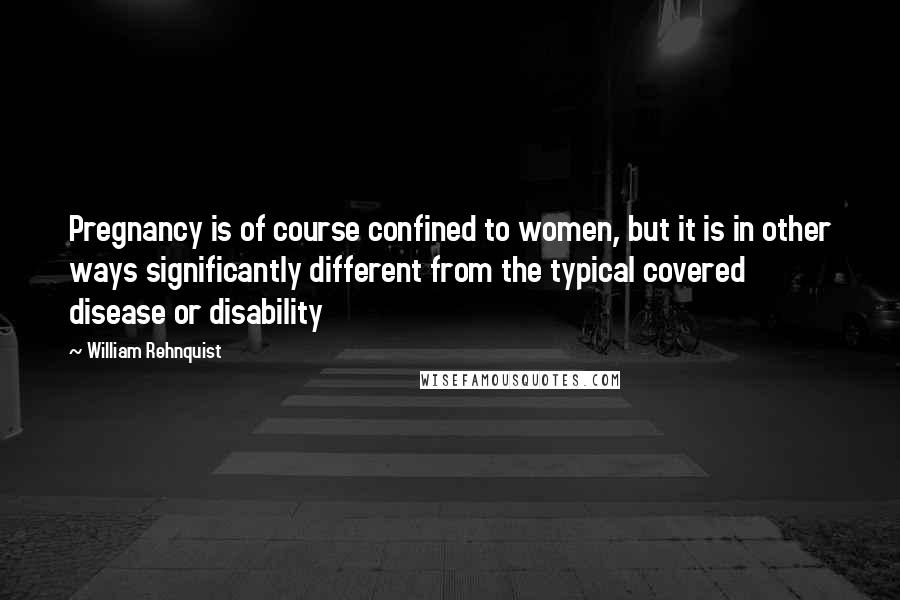 William Rehnquist Quotes: Pregnancy is of course confined to women, but it is in other ways significantly different from the typical covered disease or disability