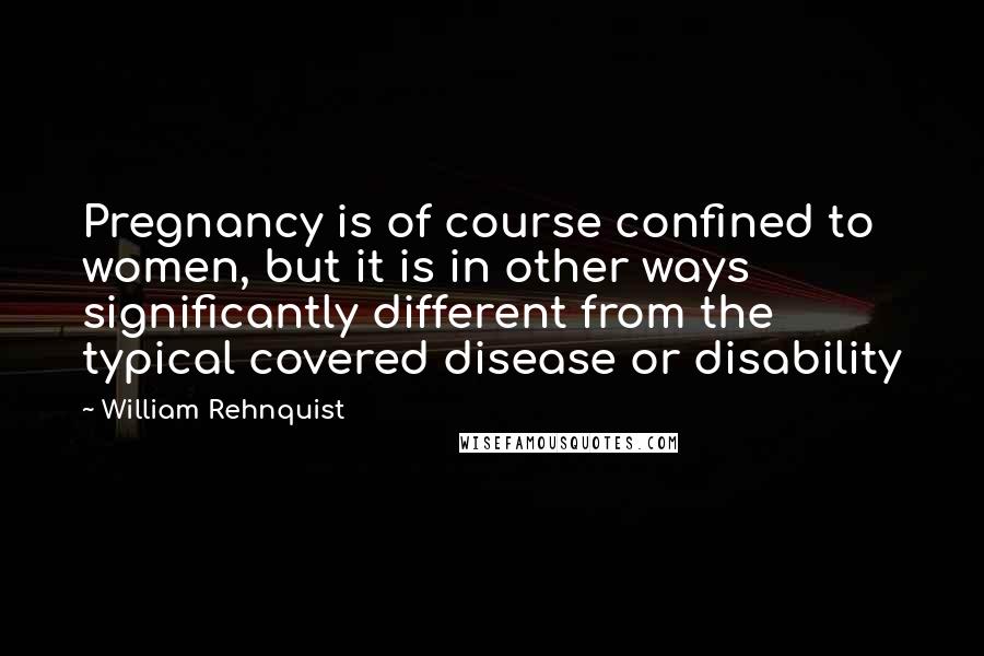 William Rehnquist Quotes: Pregnancy is of course confined to women, but it is in other ways significantly different from the typical covered disease or disability