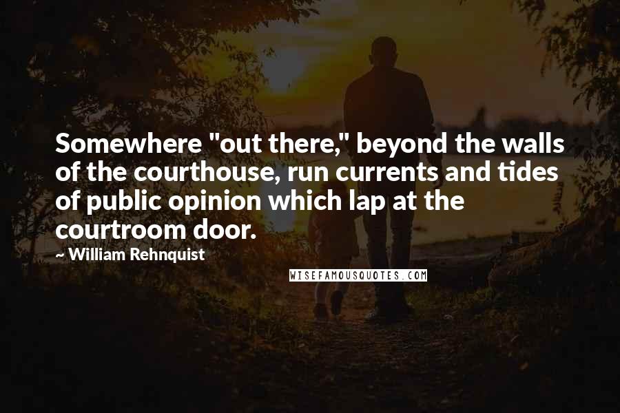 William Rehnquist Quotes: Somewhere "out there," beyond the walls of the courthouse, run currents and tides of public opinion which lap at the courtroom door.