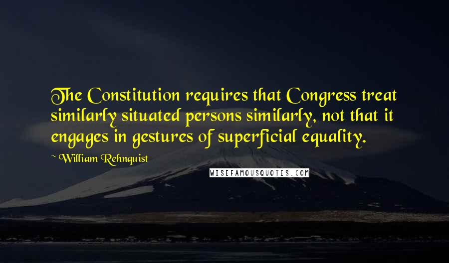 William Rehnquist Quotes: The Constitution requires that Congress treat similarly situated persons similarly, not that it engages in gestures of superficial equality.