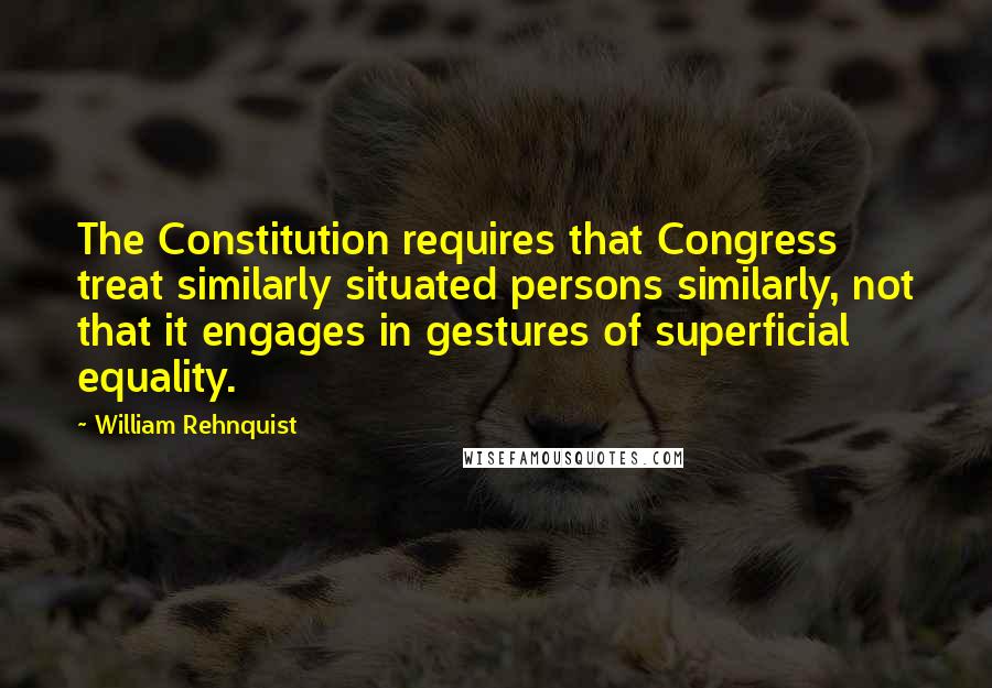 William Rehnquist Quotes: The Constitution requires that Congress treat similarly situated persons similarly, not that it engages in gestures of superficial equality.