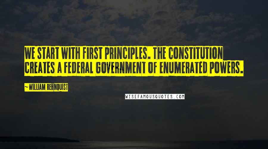 William Rehnquist Quotes: We start with first principles. The Constitution creates a Federal Government of enumerated powers.