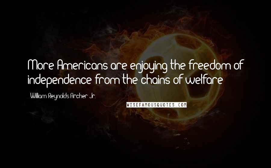 William Reynolds Archer Jr. Quotes: More Americans are enjoying the freedom of independence from the chains of welfare