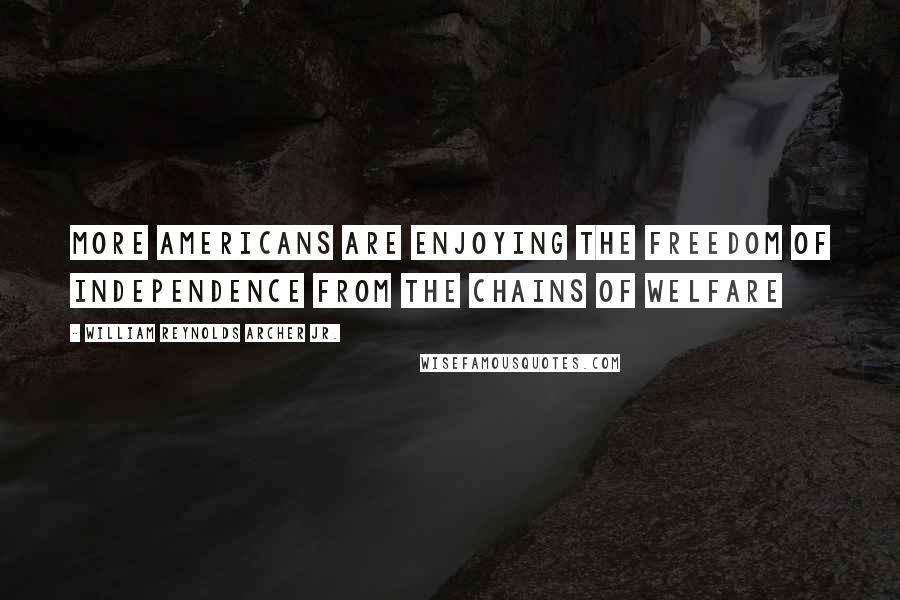 William Reynolds Archer Jr. Quotes: More Americans are enjoying the freedom of independence from the chains of welfare