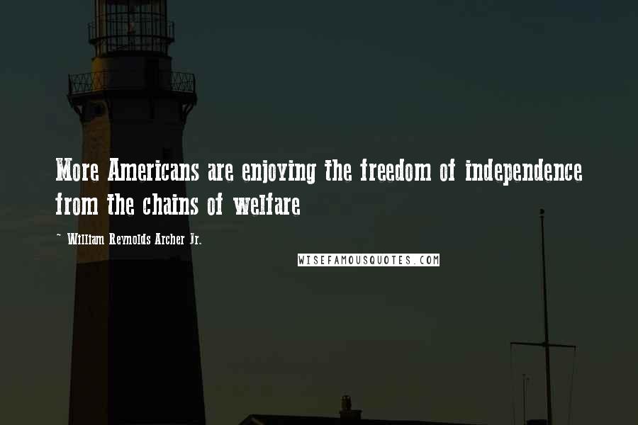 William Reynolds Archer Jr. Quotes: More Americans are enjoying the freedom of independence from the chains of welfare