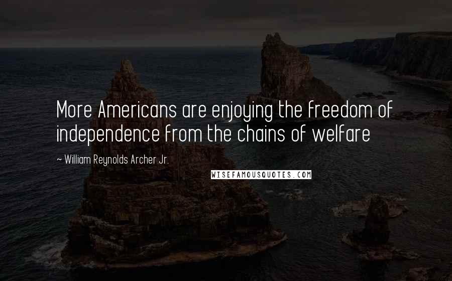 William Reynolds Archer Jr. Quotes: More Americans are enjoying the freedom of independence from the chains of welfare