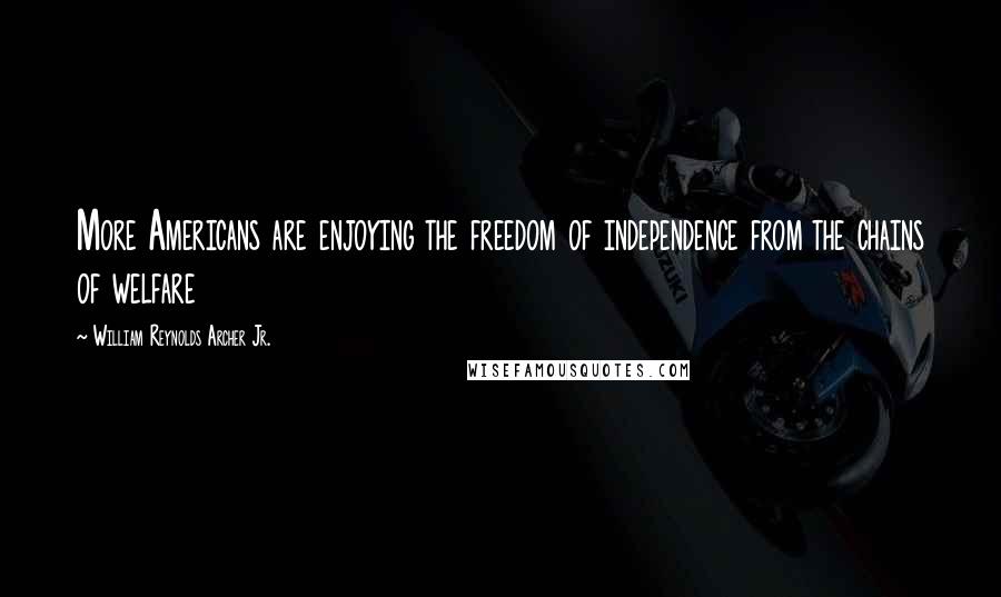 William Reynolds Archer Jr. Quotes: More Americans are enjoying the freedom of independence from the chains of welfare