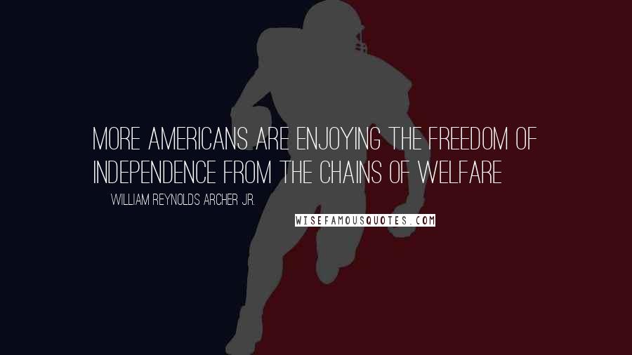 William Reynolds Archer Jr. Quotes: More Americans are enjoying the freedom of independence from the chains of welfare