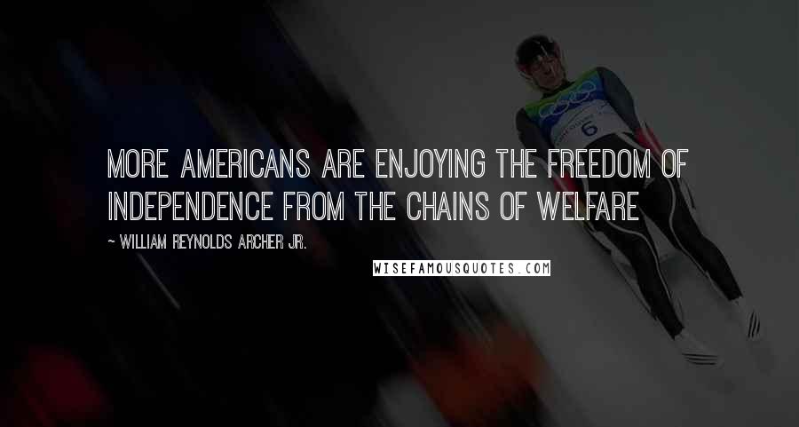 William Reynolds Archer Jr. Quotes: More Americans are enjoying the freedom of independence from the chains of welfare