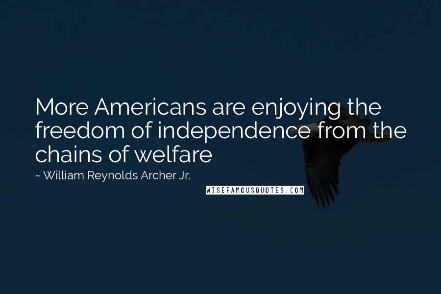 William Reynolds Archer Jr. Quotes: More Americans are enjoying the freedom of independence from the chains of welfare