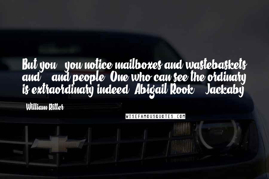 William Ritter Quotes: But you - you notice mailboxes and wastebaskets and... and people. One who can see the ordinary is extraordinary indeed, Abigail Rook. - Jackaby
