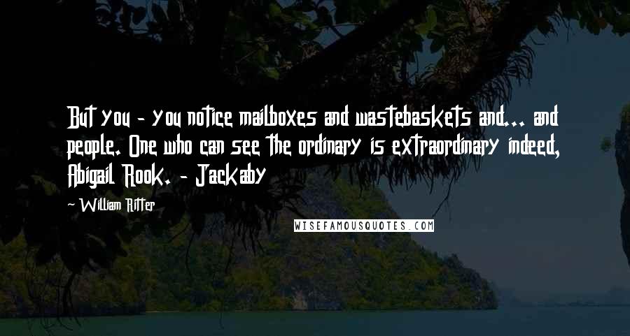 William Ritter Quotes: But you - you notice mailboxes and wastebaskets and... and people. One who can see the ordinary is extraordinary indeed, Abigail Rook. - Jackaby